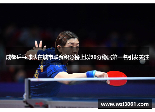 成都乒乓球队在城市联赛积分榜上以90分稳居第一名引发关注