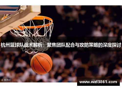 杭州篮球队战术解析：聚焦团队配合与攻防策略的深度探讨